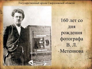 160 лет со
дня
рождения
фотографа
В. Л.
Метенкова
Государственный архив Свердловской области
 