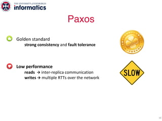Golden standard
strong consistency and fault tolerance
Low performance
reads à inter-replica communication
writes à multiple RTTs over the network
Common-case performance (i.e., no faults)
as bad as worst-case (under faults)
16
Paxos
 
