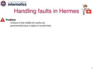 Problem
A failure in the middle of a write can
permanently leave a replica in Invalid state
Solution: send write value with Invalidation à Early value propagation
60
Handling faults in Hermes
 