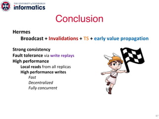 Hermes
Broadcast + Invalidations + TS + early value propagation
Strong consistency
Fault tolerance via write replays
High performance
Local reads from all replicas
High performance writes
Fast
Decentralized
Fully concurrent
Hermes-protocol.com
Code available
TLA+ verification
Q&A
Conclusion
87
 