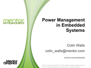 Power Management
     in Embedded
         Systems


                                                       Colin Walls
       colin_walls@mentor.com
                                                mentor.com/embedded


Android is a trademark of Google Inc. Use of this trademark is subject to Google Permissions.
Linux is the registered trademark of Linus Torvalds in the U.S. and other countries.
 