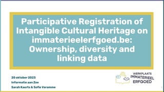 Participative Registration of
Intangible Cultural Heritage on
immaterieelerfgoed.be:
Ownership, diversity and
linking data
20 oktober 2023
Informatie aan Zee
Sarah Kaerts & Sofie Veramme 1
 