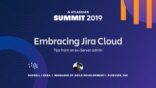RUSSELL J ZERA | MANAGER OF AGILE DEVELOPMENT | ELSEVIER, INC
Embracing Jira Cloud
Tips from an ex-Server admin
 