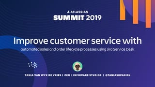 Improve customer service with
automated sales and order lifecycle processes using Jira Service Desk
TANIA VAN WYK DE VRIES | CEO | INFOWARE STUDIOS | @TANIASUPAGIRL
 