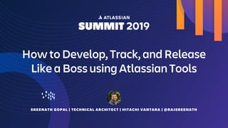 SREENATH GOPAL | TECHNICAL ARCHITECT | HITACHI VANTARA | @RAJSREENATH
How to Develop, Track, and Release
Like a Boss using Atlassian Tools
 