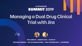 Managing a Dual Drug Clinical
Trial with Jira
JESSI SMITH | SENIOR CRC | DIAN-TU
MICHAEL MARCH | SR ATLASSIAN DUDE | ISOS TECHNOLOGY | @COWMIX
 