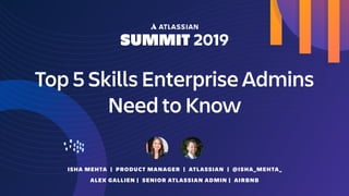 Top 5 Skills Enterprise Admins
Need to Know
ISHA MEHTA | PRODUCT MANAGER | ATLASSIAN | @ISHA_MEHTA_
ALEX GALLIEN | SENIOR ATLASSIAN ADMIN | AIRBNB
 