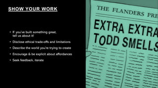 • If you’ve built something great,
tell us about it!
• Disclose ethical trade-offs and limitations
• Describe the world you’re trying to create
• Encourage & be explicit about affordances
• Seek feedback, iterate
SHOW YOUR WORK
 