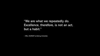 “We are what we repeatedly do.
Excellence, therefore, is not an act,
but a habit.”
– WILL DURANT (cribbing Aristotle)
 