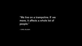 “We live on a trampoline. If we
move, it affects a whole lot of
people.”
– CAROL GILLIGAN
 