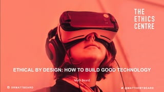 ETHICAL BY DESIGN: HOW TO BUILD GOOD TECHNOLOGY
Matt Beard
DRMATTBEARD @MATTHEWTBEARD
 