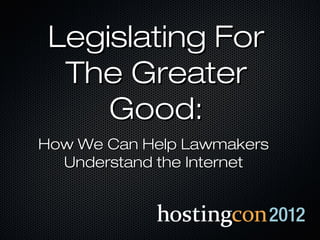Legislating For
  The Greater
     Good:
How We Can Help Lawmakers
  Understand the Internet
 