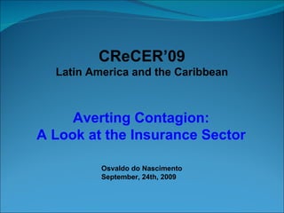 CReCER’09 Latin America and the Caribbean Averting Contagion: A Look at the Insurance Sector Osvaldo do Nascimento September, 24th, 2009 