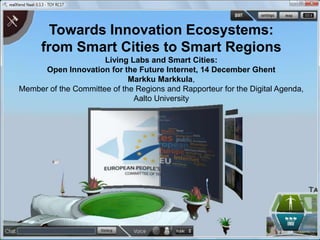 Towards Innovation Ecosystems:  from Smart Cities to Smart Regions  Living Labs and Smart Cities:  Open Innovation for the Future Internet, 14 December Ghent Markku Markkula,  Member of the Committee of the Regions and Rapporteur for the Digital Agenda, Aalto University 
