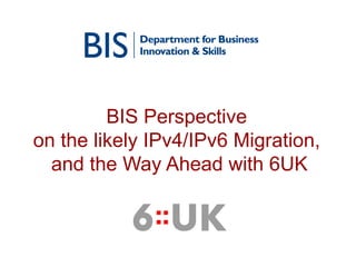 BIS Perspective  on the likely IPv4/IPv6 Migration,  and the Way Ahead with 6UK 