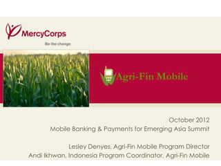 35




                                            October 2012
       Mobile Banking & Payments for Emerging Asia Summit

             Lesley Denyes, Agri-Fin Mobile Program Director
Andi Ikhwan, Indonesia Program Coordinator, Agri-Fin Mobile
 