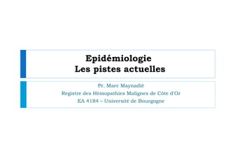 Epidémiologie
     Les pistes actuelles
              Pr. Marc Maynadié
Registre des Hémopathies Malignes de Côte d'Or
      EA 4184 – Université de Bourgogne
 
