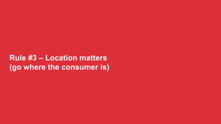 Rule #3 – Location matters
(go where the consumer is)
 