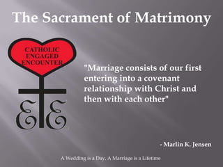 The Sacrament of Matrimony


                "Marriage consists of our first
                entering into a covenant
                relationship with Christ and
                then with each other"




                                                 - Marlin K. Jensen

      A Wedding is a Day, A Marriage is a Lifetime
 