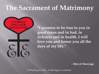 The Sacrament of Matrimony

                "I promise to be true to you in
                good times and in bad, in
                sickness and in health. I will
                love you and honor you all the
                days of my life."



                                                     - Rite of Marriage

      A Wedding is a Day, A Marriage is a Lifetime
 