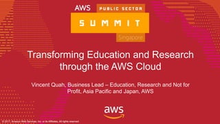 © 2017, Amazon Web Services, Inc. or its Affiliates, All rights reserved.© 2017, Amazon Web Services, Inc. or its Affiliates, All rights reserved.
Transforming Education and Research
through the AWS Cloud
Vincent Quah, Business Lead – Education, Research and Not for
Profit, Asia Pacific and Japan, AWS
 
