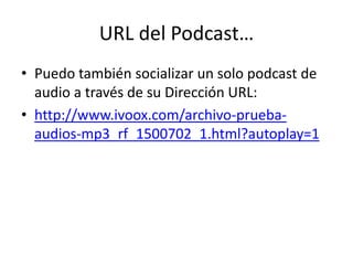 URL del Podcast…
• Puedo también socializar un solo podcast de
audio a través de su Dirección URL:
• http://www.ivoox.com/...
