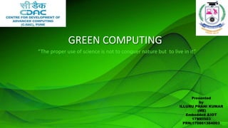 GREEN COMPUTING
“The proper use of science is not to conquer nature but to live in it”
Presented
by
ILLURU PHANI KUMAR
(ME)
Embedded &IOT
17MEI503
PRN:170861384003
 