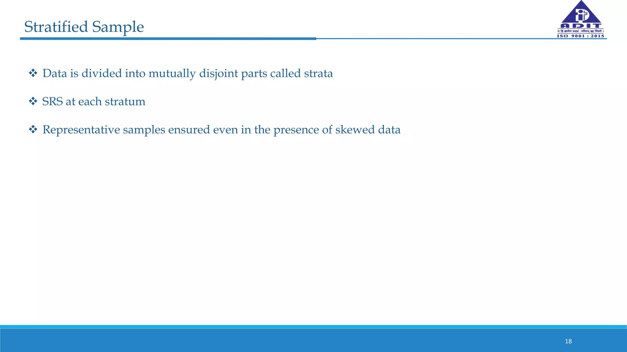 Stratified Sample
18
 Data is divided into mutually disjoint parts called strata
 SRS at each stratum
 Representative samples ensured even in the presence of skewed data
 