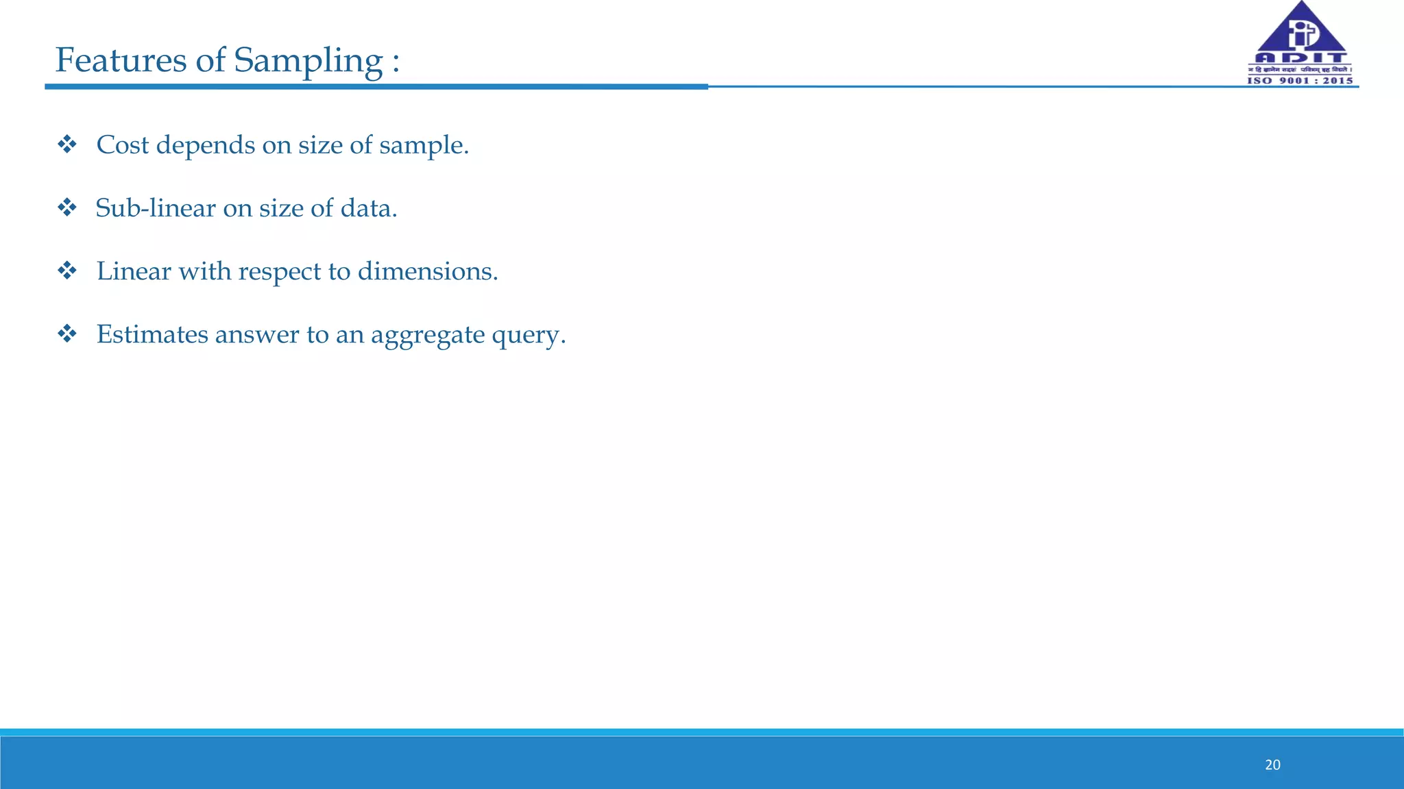 Features of Sampling :
 Cost depends on size of sample.
 Sub-linear on size of data.
 Linear with respect to dimensions.
 Estimates answer to an aggregate query.
20
 