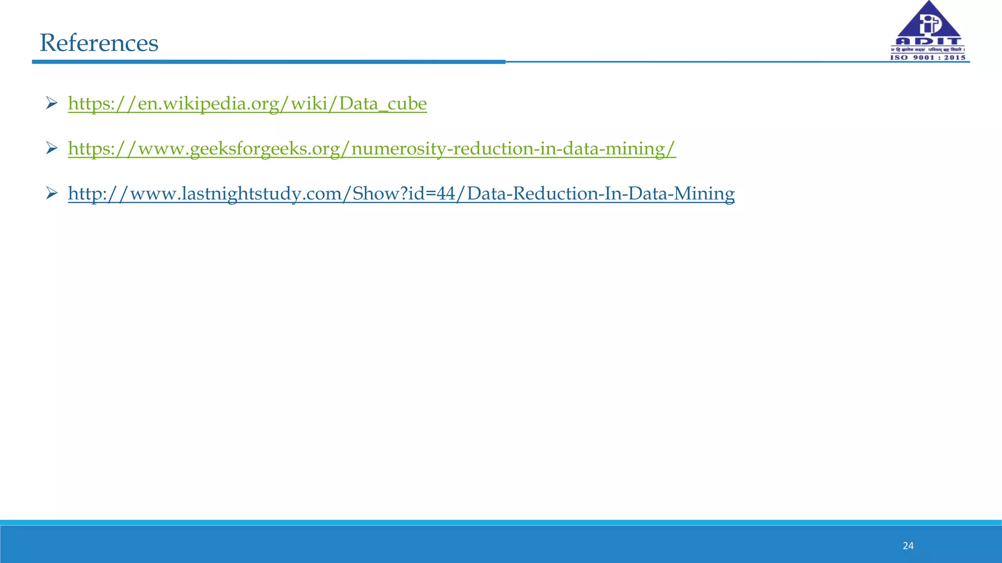 24
References
 https://en.wikipedia.org/wiki/Data_cube
 https://www.geeksforgeeks.org/numerosity-reduction-in-data-mining/
 http://www.lastnightstudy.com/Show?id=44/Data-Reduction-In-Data-Mining
 