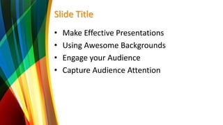 Slide Title
• Make Effective Presentations
• Using Awesome Backgrounds
• Engage your Audience
• Capture Audience Attention
 