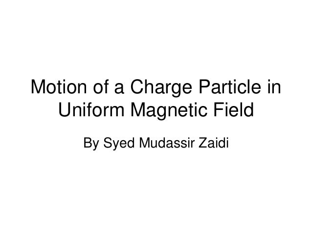 Motion of a Charge Particle in
Uniform Magnetic Field
By Syed Mudassir Zaidi
 