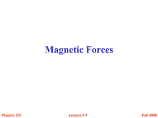 Fall 2008
Physics 231 Lecture 7-1
Magnetic Forces
 