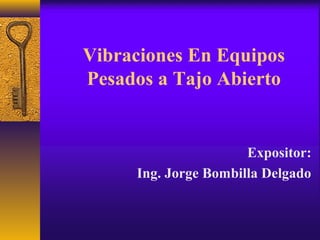 Vibraciones En Equipos
Pesados a Tajo Abierto
Expositor:
Ing. Jorge Bombilla Delgado
 