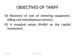 OBJECTIVES OF TARIFF
(4) Recovery of cost of metering equipment,
billing and miscellaneous services .
(5) A marginal return (Profit) on the capital
investment .
10/15/2012 Barjinder Singh
 