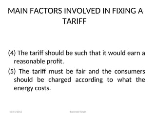MAIN FACTORS INVOLVED IN FIXING A
TARIFF
(4) The tariff should be such that it would earn a
reasonable profit.
(5) The tariff must be fair and the consumers
should be charged according to what the
energy costs.
10/15/2012 Barjinder Singh
 