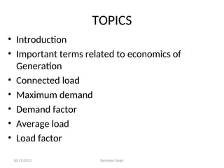 TOPICS
• Introduction
• Important terms related to economics of
Generation
• Connected load
• Maximum demand
• Demand factor
• Average load
• Load factor
10/15/2012 Barjinder Singh
 