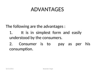 ADVANTAGES
The following are the advantages :
1. It is in simplest form and easily
understood by the consumers.
2. Consumer is to pay as per his
consumption.
10/15/2012 Barjinder Singh
 