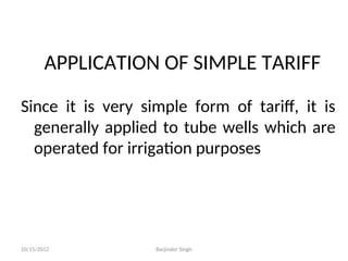 APPLICATION OF SIMPLE TARIFF
Since it is very simple form of tariff, it is
generally applied to tube wells which are
operated for irrigation purposes
10/15/2012 Barjinder Singh
 