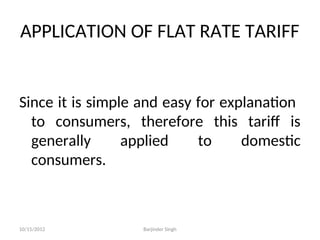APPLICATION OF FLAT RATE TARIFF
Since it is simple and easy for explanation
to consumers, therefore this tariff is
generally applied to domestic
consumers.
10/15/2012 Barjinder Singh
 