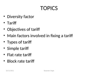 TOPICS
• Diversity factor
• Tariff
• Objectives of tariff
• Main factors involved in fixing a tariff
• Types of tariff
• Simple tariff
• Flat rate tariff
• Block rate tariff
10/15/2012 Barjinder Singh
 