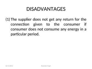 DISADVANTAGES
(1) The supplier does not get any return for the
connection given to the consumer if
consumer does not consume any energy in a
particular period.
10/15/2012 Barjinder Singh
 