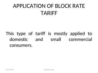 APPLICATION OF BLOCK RATE
TARIFF
This type of tariff is mostly applied to
domestic and small commercial
consumers.
10/15/2012 Barjinder Singh
 