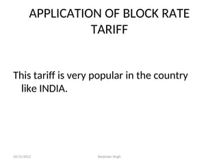 APPLICATION OF BLOCK RATE
TARIFF
This tariff is very popular in the country
like INDIA.
10/15/2012 Barjinder Singh
 