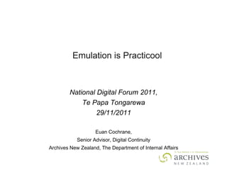 Emulation is Practicool



        National Digital Forum 2011,
            Te Papa Tongarewa
                 29/11/2011

                    Euan Cochrane,
            Senior Advisor, Digital Continuity
Archives New Zealand, The Department of Internal Affairs
 