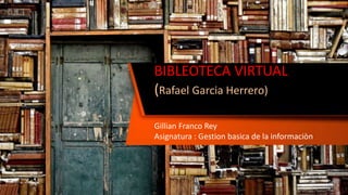 BIBLEOTECA VIRTUAL
(Rafael Garcia Herrero)
Gillian Franco Rey
Asignatura : Gestion basica de la informaciòn
 