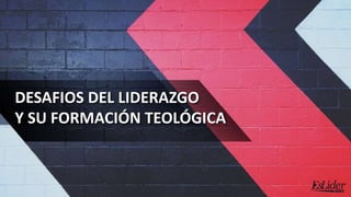 DESAFIOS DEL LIDERAZGO
Y SU FORMACIÓN TEOLÓGICA
 