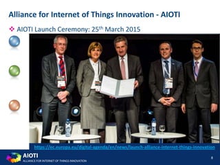 AIOTI
ALLIANCE FOR INTERNET OF THINGS INNOVATION
8
Alliance for Internet of Things Innovation - AIOTI
 AIOTI Launch Ceremony: 25th March 2015
https://ec.europa.eu/digital-agenda/en/news/launch-alliance-internet-things-innovation
 