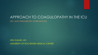 APPROACH TO COAGULOPATHY IN THE ICU
DIC AND THROMBOTIC EMERGENCIES
NEIL KUMAR, MD
UNIVERSITY OF ROCHESTER MEDICAL CENTER
 