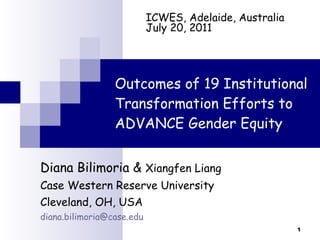Outcomes of 19 Institutional Transformation Efforts to ADVANCE Gender Equity Diana Bilimoria &  Xiangfen Liang Case Western Reserve University Cleveland, OH, USA [email_address] ICWES, Adelaide, Australia July 20, 2011 